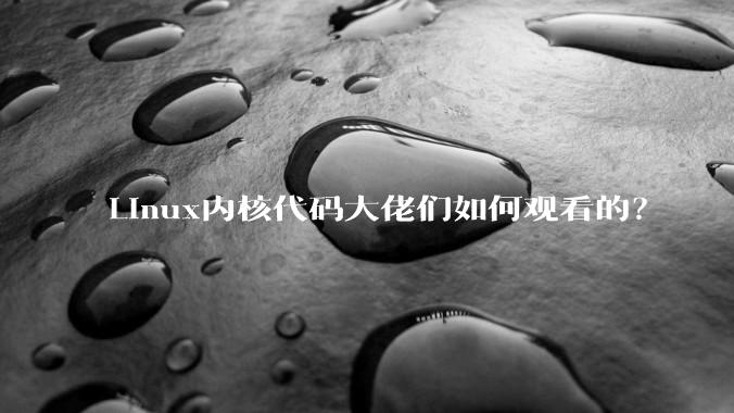 Linux内核代码大佬们如何观看的？