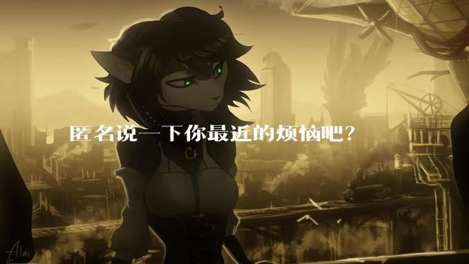 匿名说一下你最近的烦恼吧？