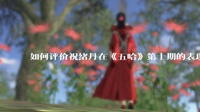 如何评价祝绪丹在《五哈》第十期的表现？