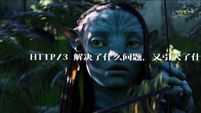 HTTP/3 解决了什么问题，又引入了什么新问题？