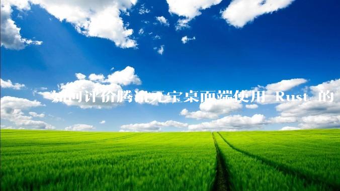 如何评价腾讯元宝桌面端使用 Rust 的 Tauri 框架？