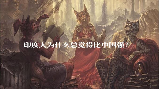 印度人为什么总觉得比中国强？