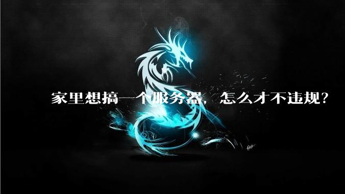家里想搞一个服务器，怎么才不违规？