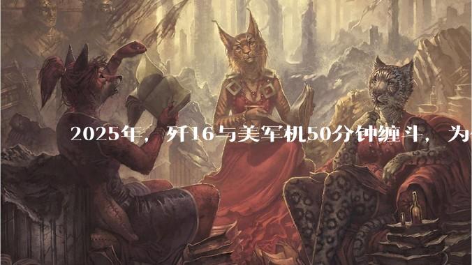 2025年，歼16与美军机50分钟缠斗，为什么知乎上没有任何消息？
