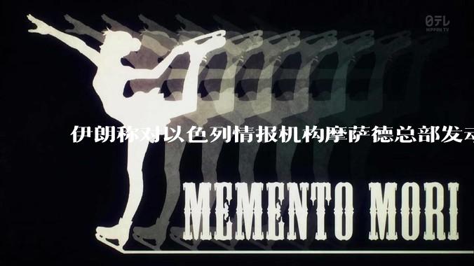 伊朗称对以色列情报机构摩萨德总部发动袭击，如何评价此举？以情报机构在此次冲突中发挥了什么作用？