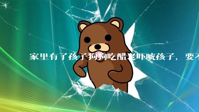 家里有了孩子狗狗吃醋老吓唬孩子，要不要把狗狗卖掉？