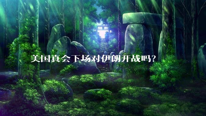 美国真会下场对伊朗开战吗？