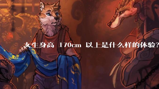 女生身高 170cm 以上是什么样的体验？