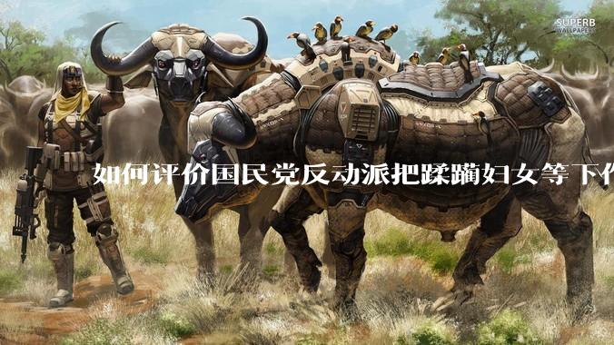 如何评价国民党反动派把蹂躏妇女等下作手段写入军事教材?