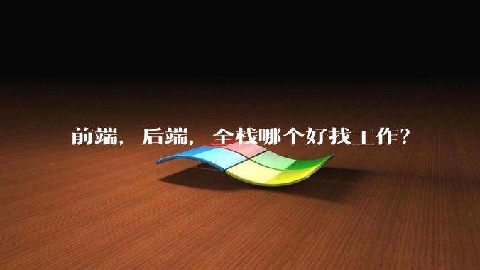前端，后端，全栈哪个好找工作？