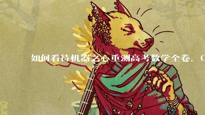 如何看待机器之心重测高考数学全卷，Gemini夺冠，豆包DeepSeek并列第二？