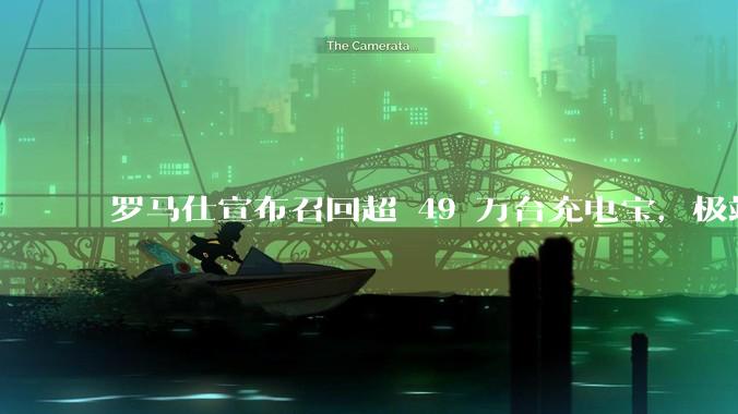 罗马仕宣布召回超 49 万台充电宝，极端场景下可能有燃烧风险，有多危险？为何有安全隐患的产品能够上市？