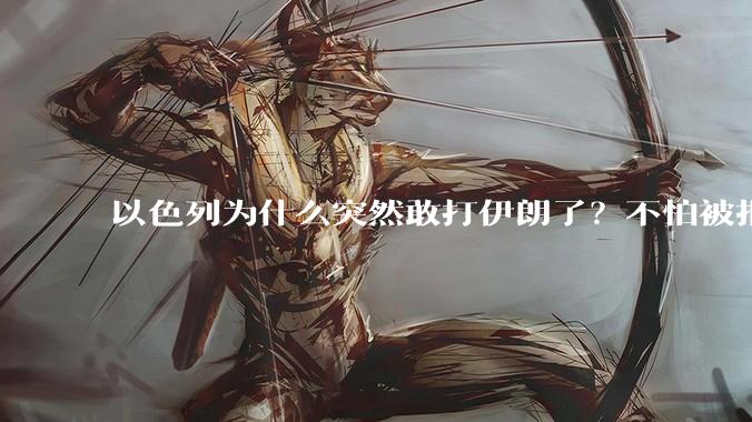 以色列为什么突然敢打伊朗了？不怕被报复？