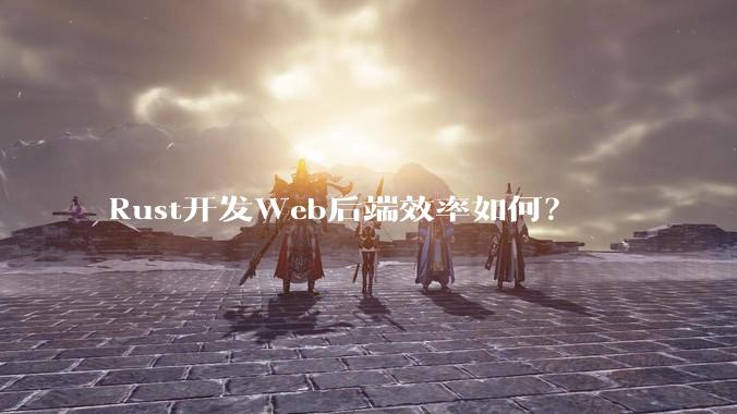Rust开发Web后端效率如何？