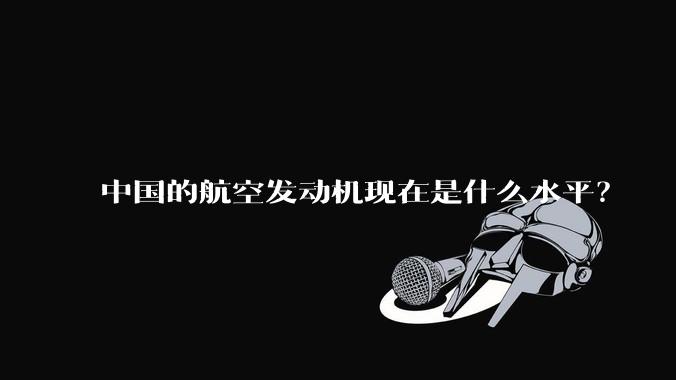 中国的航空发动机现在是什么水平？