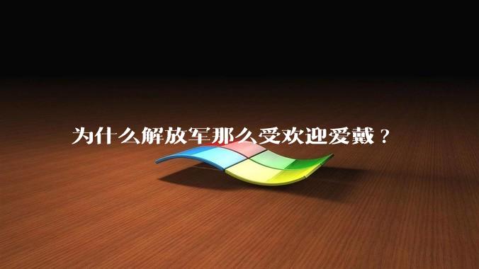 为什么解放军那么受欢迎爱戴?