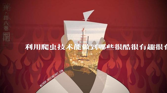 利用爬虫技术能做到哪些很酷很有趣很有用的事情？