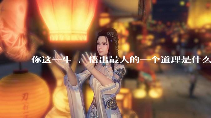 你这一生 ，悟出最大的一个道理是什么 ?