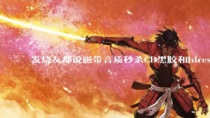发烧友都说磁带音质秒杀CD黑胶和hires，啥原因？