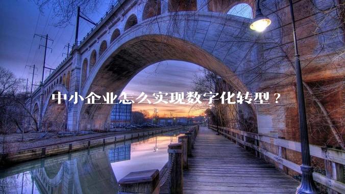 中小企业怎么实现数字化转型?