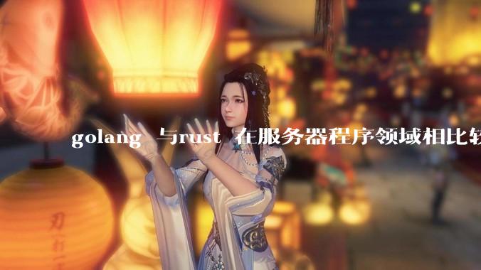 golang 与rust 在服务器程序领域相比较，各有什么优劣势？