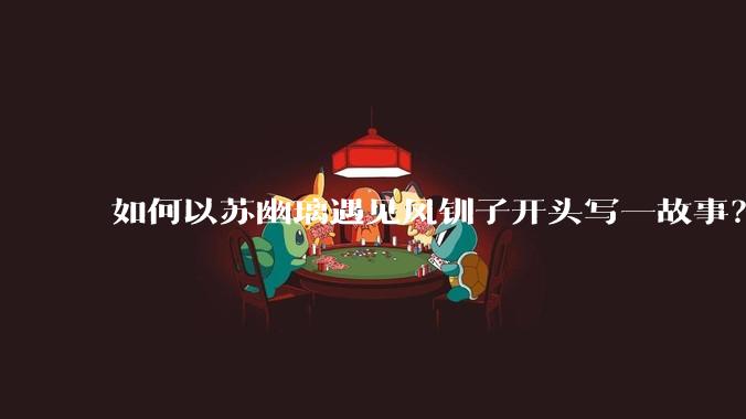 如何以苏幽璃遇见凤钏子开头写一故事？