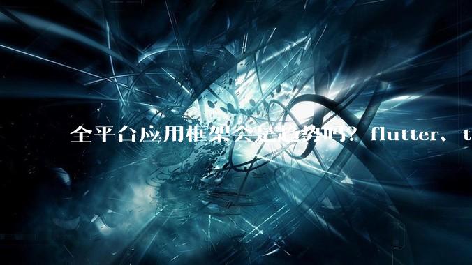 全平台应用框架会是趋势吗？flutter、tauri、maui你更看好哪一个？