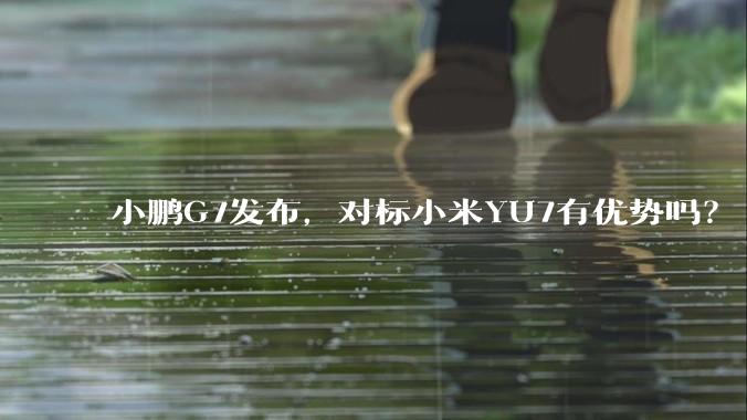 小鹏G7发布，对标小米YU7有优势吗？