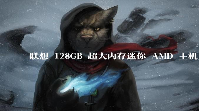 联想 128GB 超大内存迷你 AMD 主机上架，此款主机有哪些亮点？