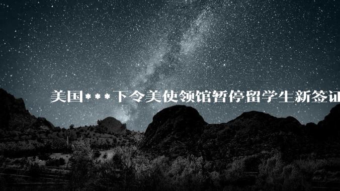 美国***下令美使领馆暂停留学生新签证面谈，将带来哪些影响？美国大学在全球人才竞争中还有优势吗？