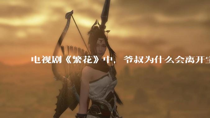电视剧《繁花》中，爷叔为什么会离开宝总？