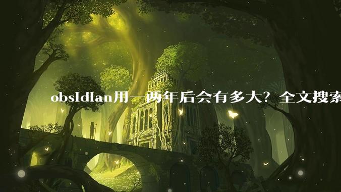 obsidian用一两年后会有多大？全文搜索还快吗？