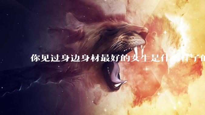 你见过身边身材最好的女生是什么样子的？