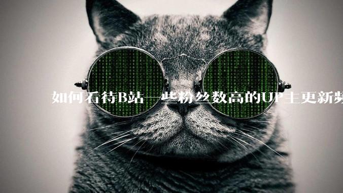 如何看待B站一些粉丝数高的UP主更新频率下降，B站高质量***产出断崖式下跌？近期B站发生了什么事情？