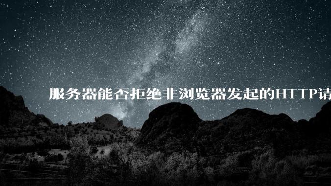 服务器能否拒绝非浏览器发起的HTTP请求？