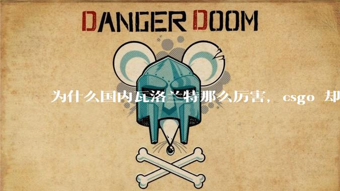为什么国内瓦洛兰特那么厉害，csgo 却比赛成绩不行？