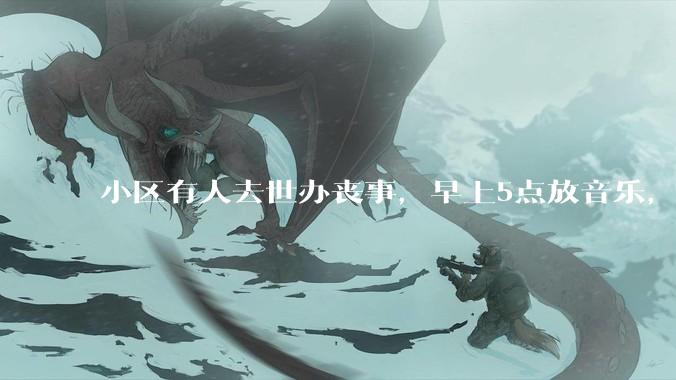 小区有人去世办丧事，早上5点放音乐，我报警有错吗？