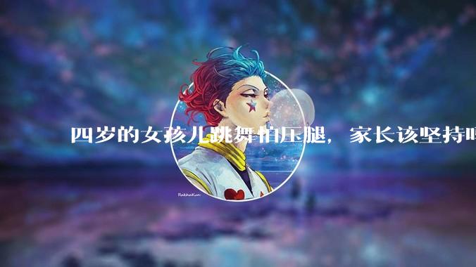 四岁的女孩儿跳舞怕压腿，家长该坚持吗？