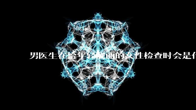 男医生在给年轻靓丽的女性检查时会是什么心态？