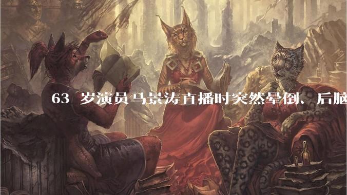 63 岁演员马景涛直播时突然晕倒、后脑勺磕地，合作方称其突发低血糖，为什么会这样？如何急救？