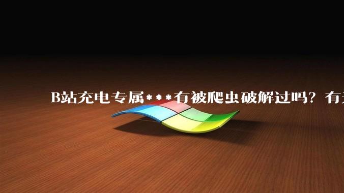 B站充电专属***有被爬虫破解过吗？有无解析工具？