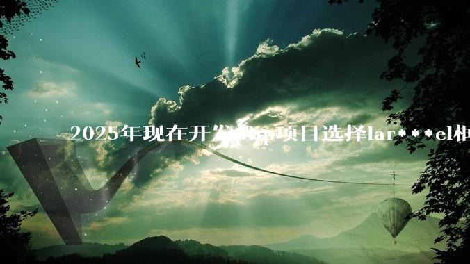 2025年现在开发php项目选择lar***el框架好还是thinkphp框架好？