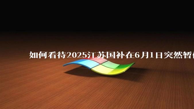 如何看待2025江苏国补在6月1日突然暂停下线？