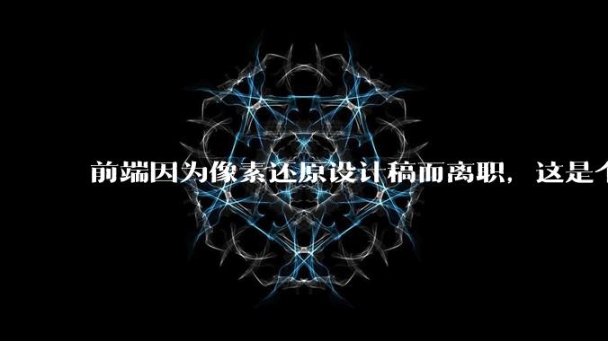 前端因为像素还原设计稿而离职，这是个别现象吗？