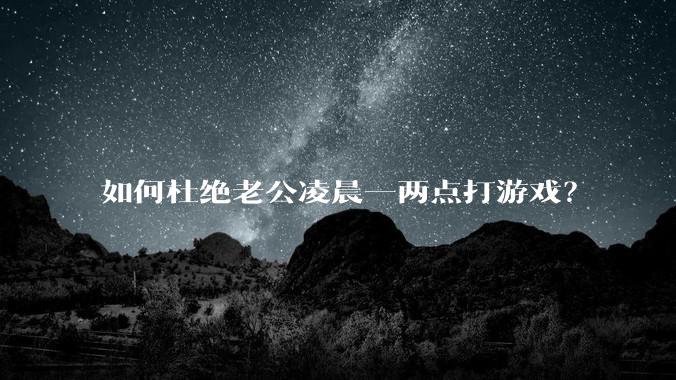 如何杜绝老公凌晨一两点打游戏？