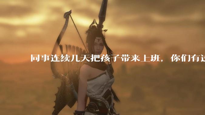 同事连续几天把孩子带来上班，你们有过这样的经历吗？