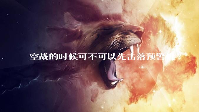 空战的时候可不可以先击落预警机?