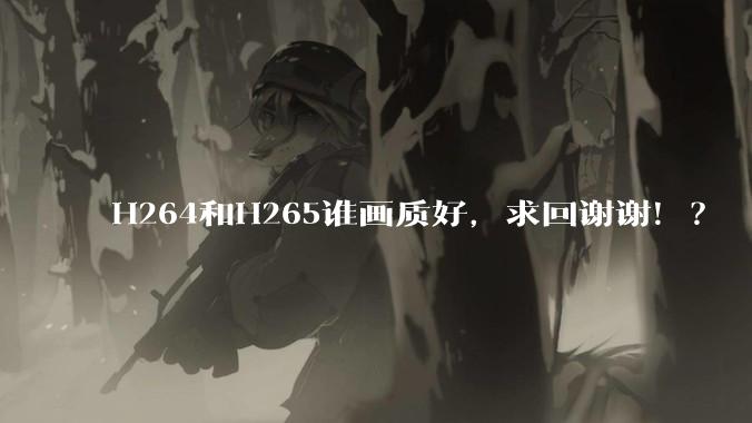H264和H265谁画质好，求回谢谢！？