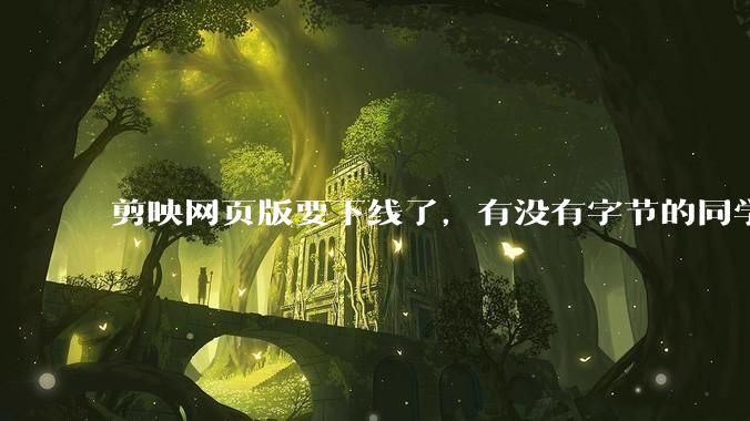 剪映网页版要下线了，有没有字节的同学来说下是为啥啊？