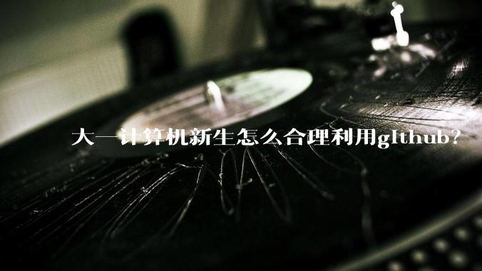 大一计算机新生怎么合理利用github？